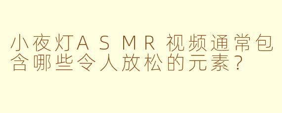 小夜灯ASMR视频通常包含哪些令人放松的元素？