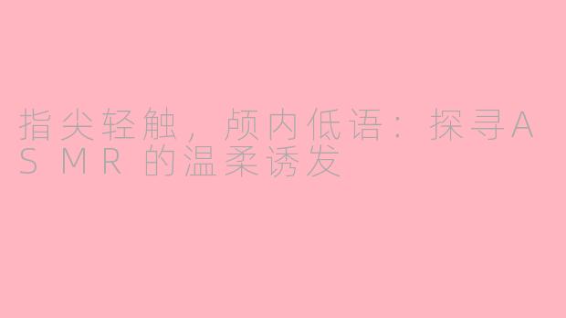 指尖轻触，颅内低语：探寻ASMR的温柔诱发