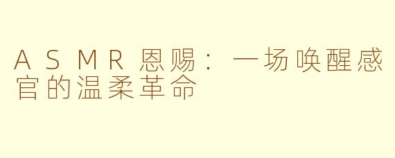ASMR恩赐：一场唤醒感官的温柔革命