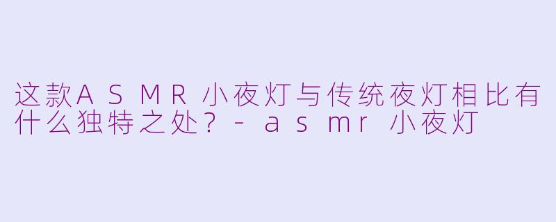 这款ASMR小夜灯与传统夜灯相比有什么独特之处？-asmr小夜灯