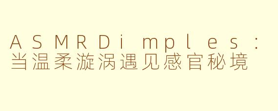 ASMRDimples：当温柔漩涡遇见感官秘境
