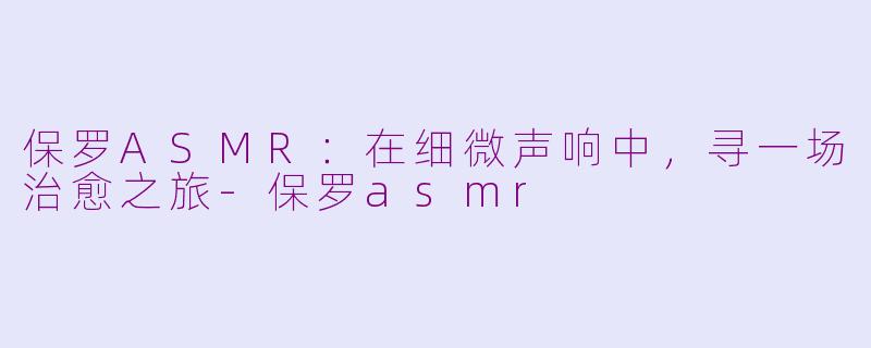 保罗ASMR:在细微声响中,寻一场治愈之旅