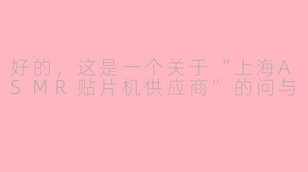 好的,这是一个关于“上海ASMR贴片机供应商”的问与