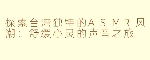 探索台湾独特的ASMR风潮：舒缓心灵的声音之旅