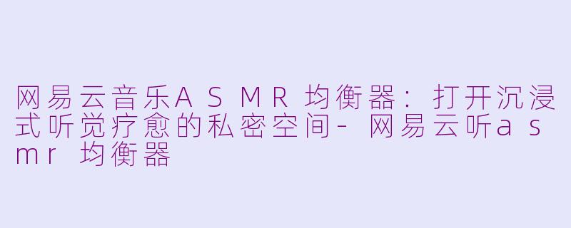 网易云音乐ASMR均衡器：打开沉浸式听觉疗愈的私密空间-网易云听asmr均衡器