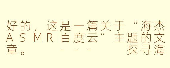 好的，这是一篇关于“海杰ASMR百度云”主题的文章。

---

探寻海杰ASMR：关于资源分享与版权保护的思考
