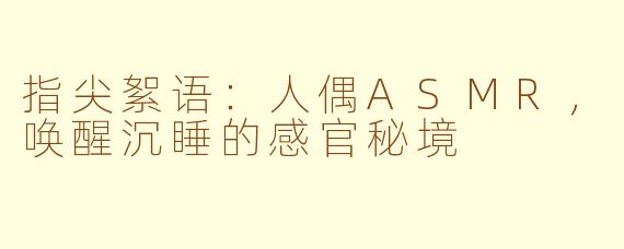 指尖絮语：人偶ASMR，唤醒沉睡的感官秘境