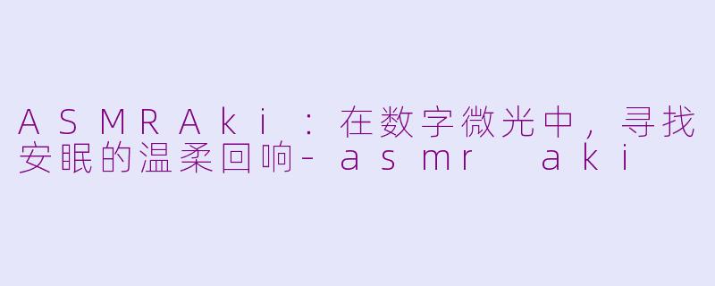 ASMRAki：在数字微光中，寻找安眠的温柔回响-asmr aki