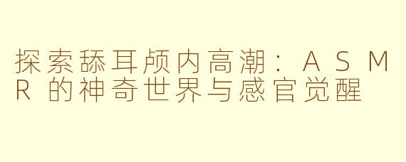 探索舔耳颅内高潮：ASMR的神奇世界与感官觉醒