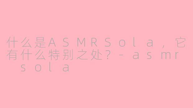 什么是ASMRSola，它有什么特别之处？-asmr sola