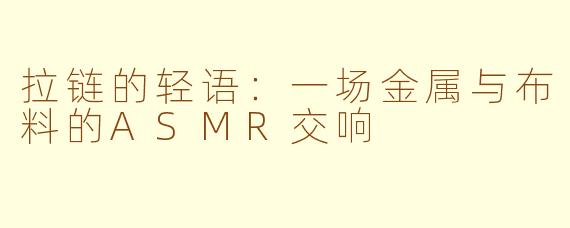 拉链的轻语:一场金属与布料的ASMR交响