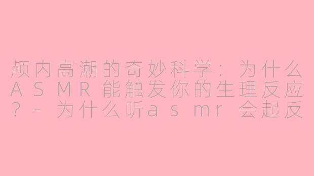 颅内高潮的奇妙科学：为什么ASMR能触发你的生理反应？-为什么听asmr会起反应