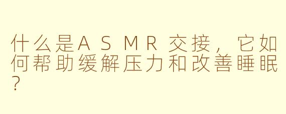 什么是ASMR交接，它如何帮助缓解压力和改善睡眠？