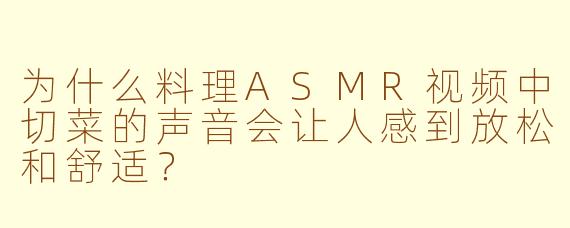 为什么料理ASMR视频中切菜的声音会让人感到放松和舒适?