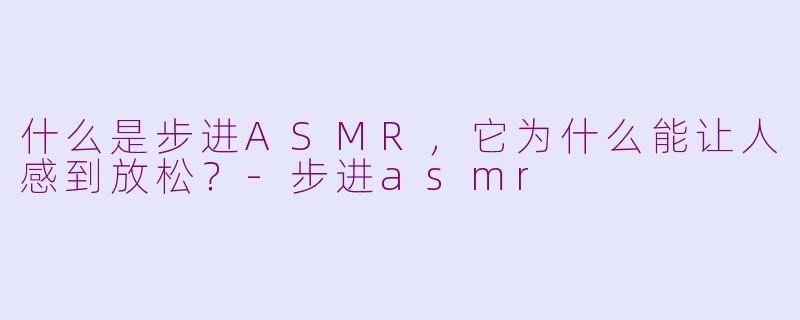 什么是步进ASMR，它为什么能让人感到放松？-步进asmr
