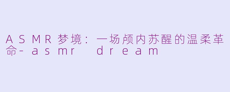 ASMR梦境:一场颅内苏醒的温柔革命-asmr dream