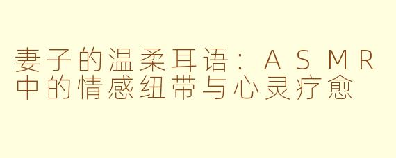 妻子的温柔耳语：ASMR中的情感纽带与心灵疗愈