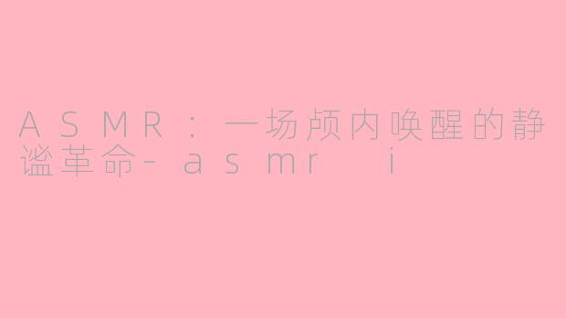 ASMR：一场颅内唤醒的静谧革命-asmr i