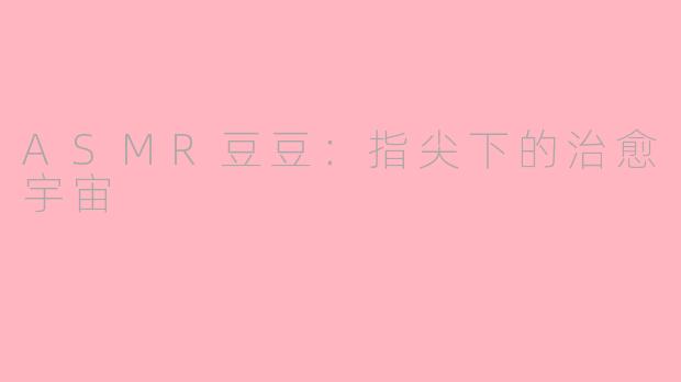 ASMR豆豆：指尖下的治愈宇宙