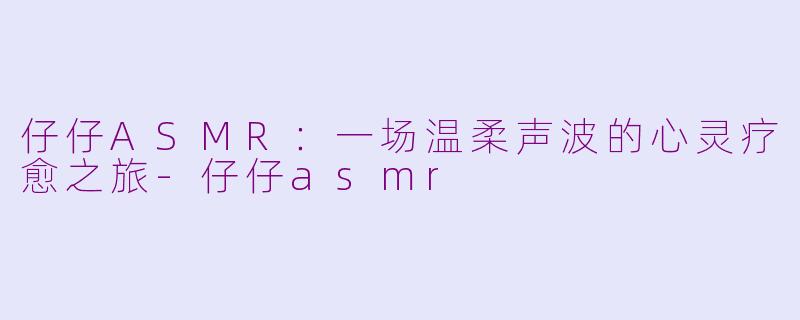 仔仔ASMR：一场温柔声波的心灵疗愈之旅-仔仔asmr
