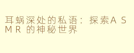 耳蜗深处的私语：探索ASMR的神秘世界