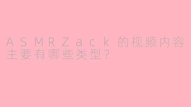 ASMRZack的视频内容主要有哪些类型？