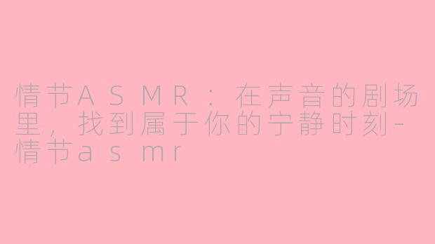 情节ASMR：在声音的剧场里，找到属于你的宁静时刻-情节asmr