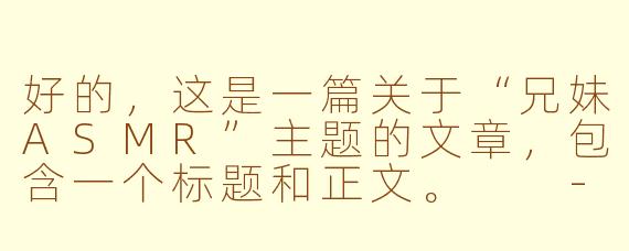 好的,这是一篇关于“兄妹ASMR”主题的文章,包含一个标题和正文。
---
静谧时光:当ASMR成为兄妹间的温柔纽带