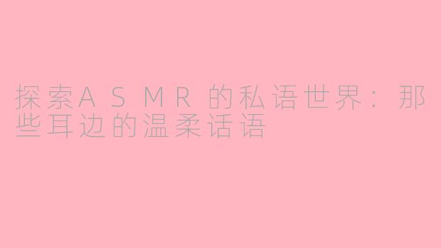 探索ASMR的私语世界：那些耳边的温柔话语