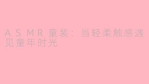 ASMR童装：当轻柔触感遇见童年时光