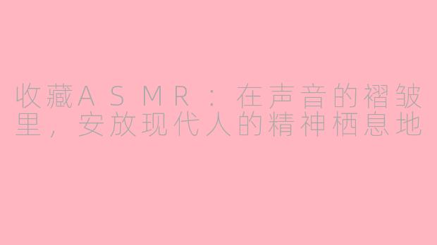 收藏ASMR：在声音的褶皱里，安放现代人的精神栖息地