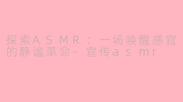 探索ASMR：一场唤醒感官的静谧革命-宣传asmr