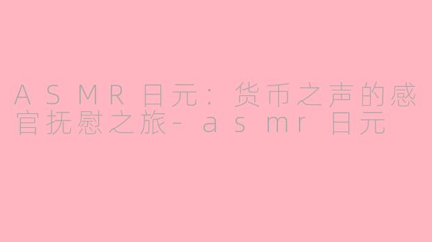 ASMR日元：货币之声的感官抚慰之旅-asmr日元