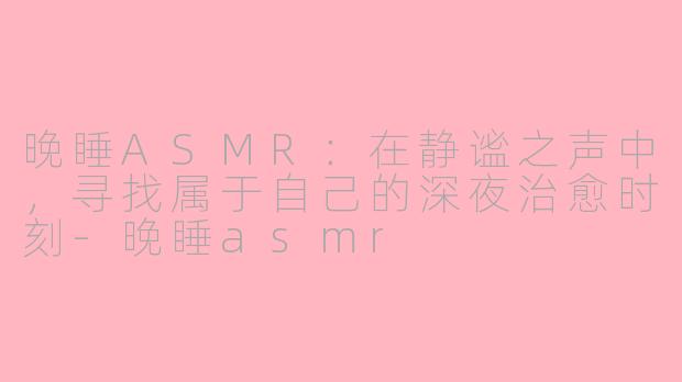 晚睡ASMR：在静谧之声中，寻找属于自己的深夜治愈时刻-晚睡asmr