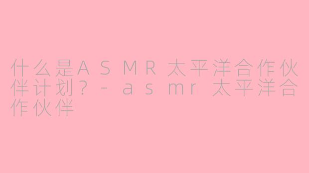 什么是ASMR太平洋合作伙伴计划？-asmr太平洋合作伙伴