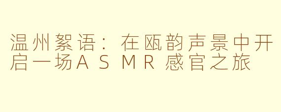 温州絮语:在瓯韵声景中开启一场ASMR感官之旅