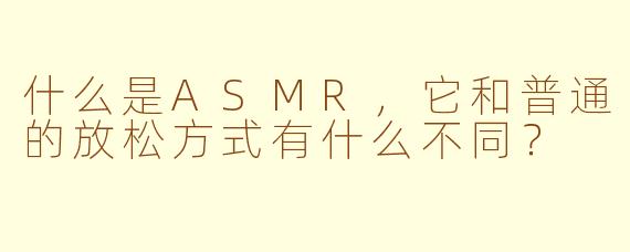 什么是ASMR,它和普通的放松方式有什么不同?