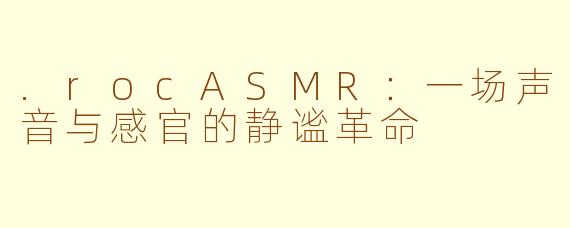 .rocASMR:一场声音与感官的静谧革命