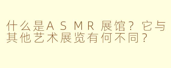 什么是ASMR展馆？它与其他艺术展览有何不同？