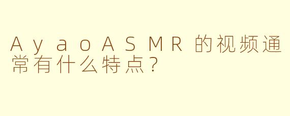 AyaoASMR的视频通常有什么特点？