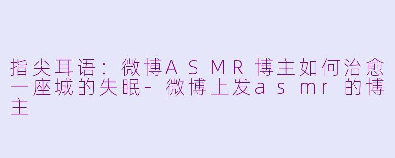 指尖耳语：微博ASMR博主如何治愈一座城的失眠-微博上发asmr的博主