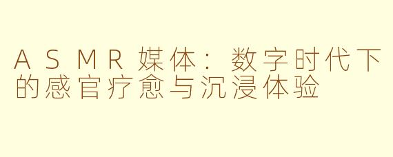 ASMR媒体：数字时代下的感官疗愈与沉浸体验