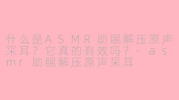 什么是ASMR助眠解压原声采耳？它真的有效吗？-asmr助眠解压原声采耳