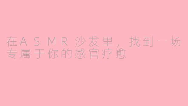 在ASMR沙发里，找到一场专属于你的感官疗愈
