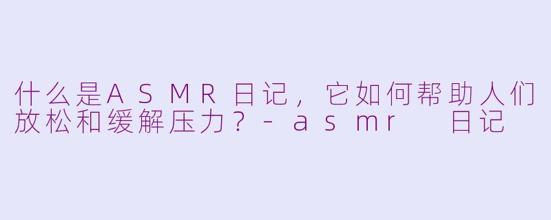 什么是ASMR日记，它如何帮助人们放松和缓解压力？-asmr 日记