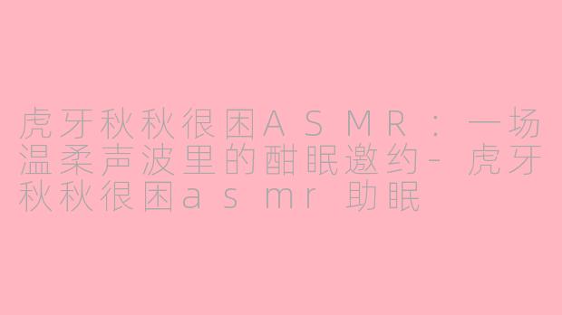 虎牙秋秋很困ASMR：一场温柔声波里的酣眠邀约-虎牙秋秋很困asmr助眠