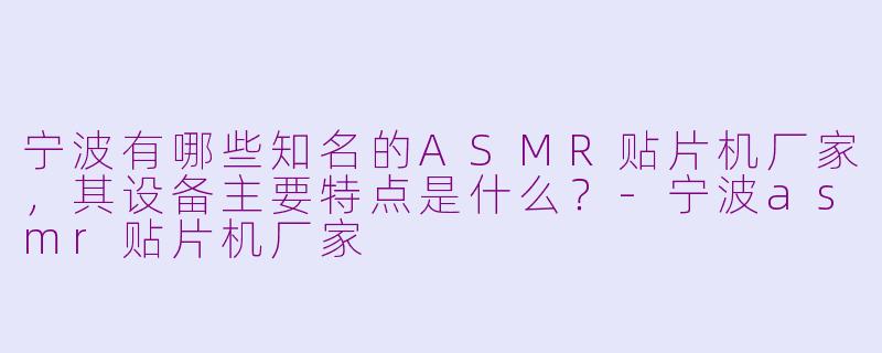 宁波有哪些知名的ASMR贴片机厂家,其设备主要特点是什么?