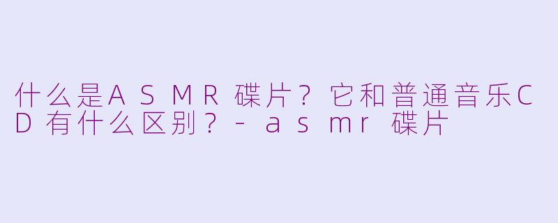 什么是ASMR碟片？它和普通音乐CD有什么区别？-asmr碟片