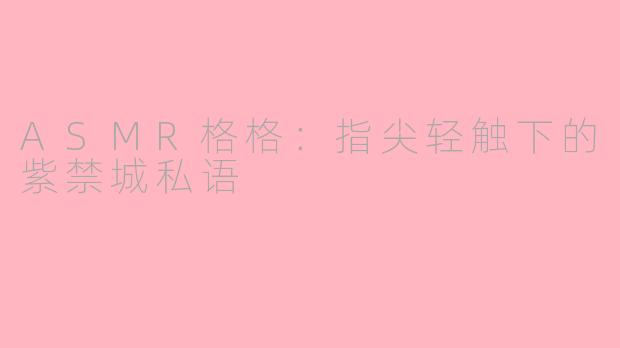 ASMR格格：指尖轻触下的紫禁城私语