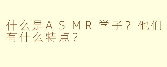 什么是ASMR学子？他们有什么特点？